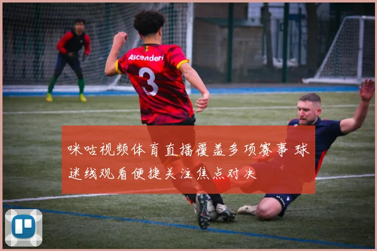 咪咕视频体育直播覆盖多项赛事 球迷线观看便捷关注焦点对决