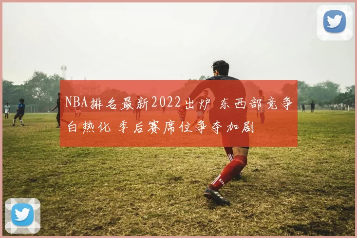 NBA排名最新2022出炉 东西部竞争白热化 季后赛席位争夺加剧