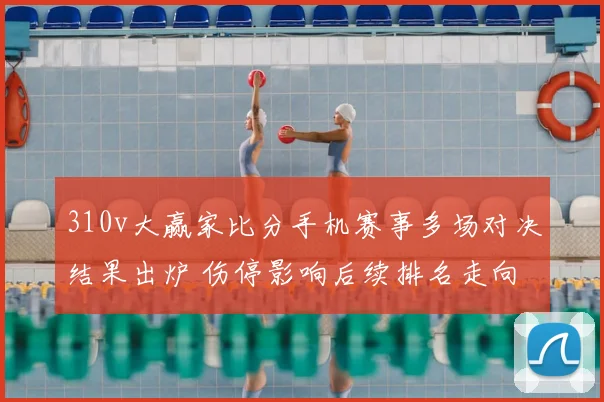 310v大赢家比分手机赛事多场对决结果出炉 伤停影响后续排名走向