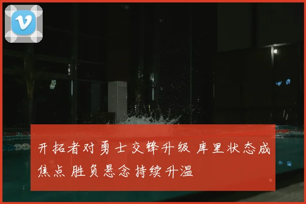 开拓者对勇士交锋升级 库里状态成焦点 胜负悬念持续升温