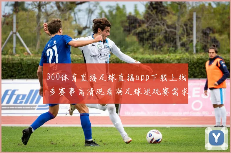 360体育直播足球直播app下载上线 多赛事高清观看满足球迷观赛需求