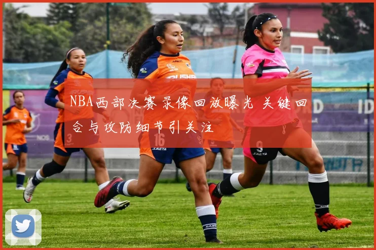 NBA西部决赛录像回放曝光 关键回合与攻防细节引关注