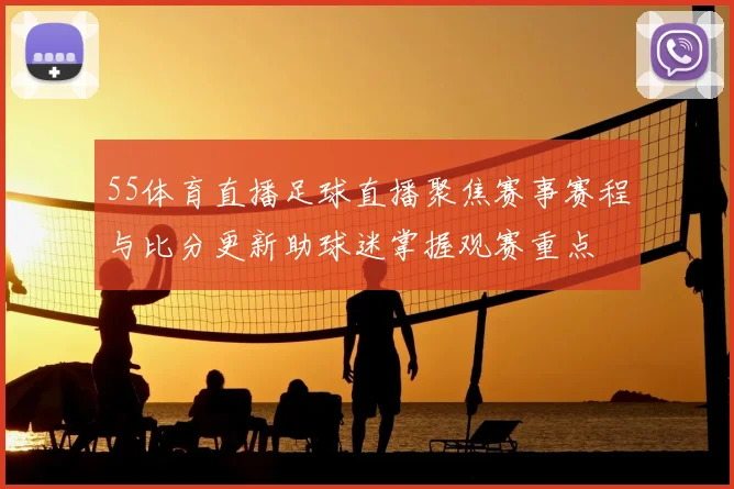 55体育直播足球直播聚焦赛事赛程与比分更新助球迷掌握观赛重点