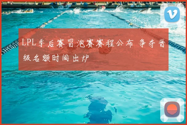 LPL季后赛冒泡赛赛程公布 争夺晋级名额时间出炉