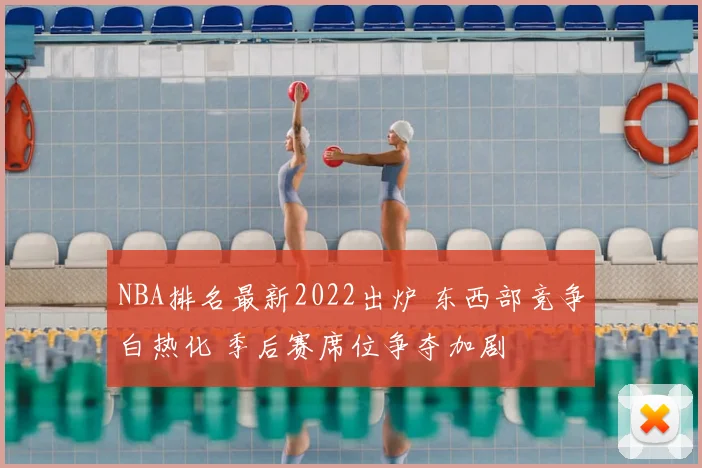 NBA排名最新2022出炉 东西部竞争白热化 季后赛席位争夺加剧