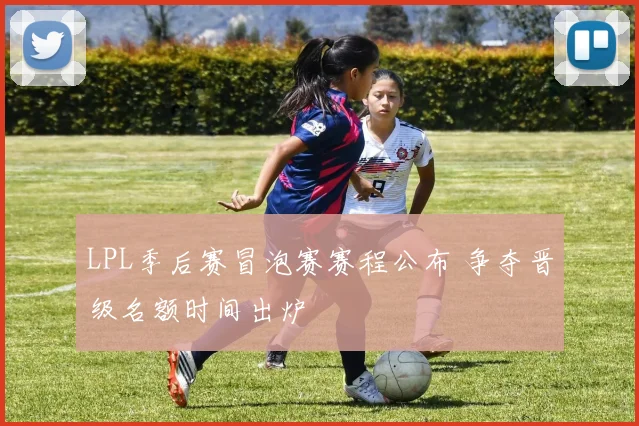 LPL季后赛冒泡赛赛程公布 争夺晋级名额时间出炉