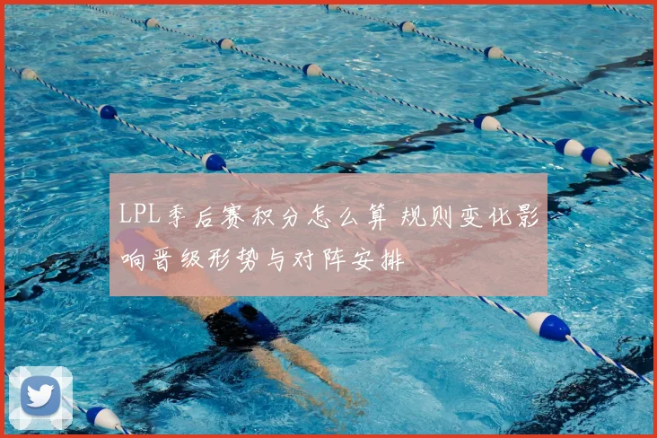 LPL季后赛积分怎么算 规则变化影响晋级形势与对阵安排