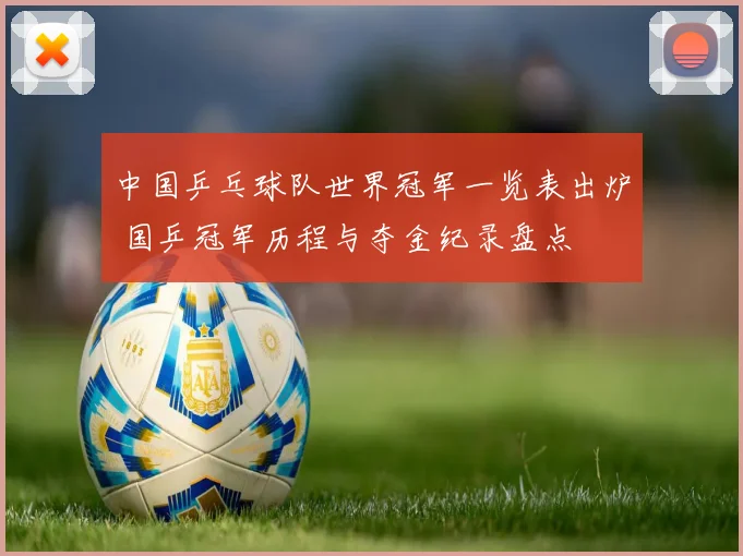 中国乒乓球队世界冠军一览表出炉 国乒冠军历程与夺金纪录盘点