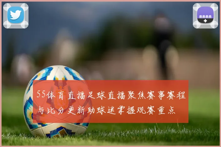 55体育直播足球直播聚焦赛事赛程与比分更新助球迷掌握观赛重点