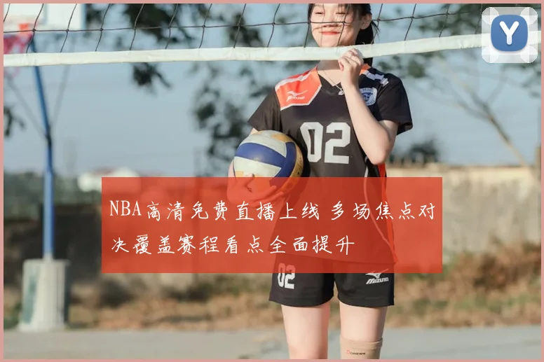 NBA高清免费直播上线 多场焦点对决覆盖赛程看点全面提升