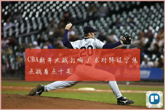 CBA新年大战打响 广东对阵辽宁焦点战看点十足