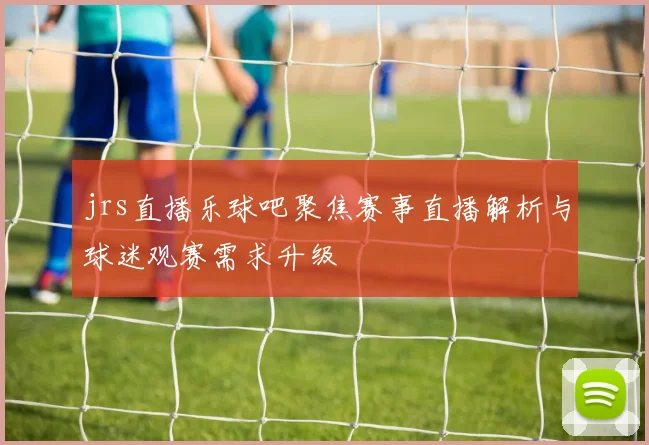 jrs直播乐球吧聚焦赛事直播解析与球迷观赛需求升级