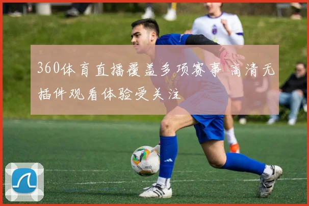 360体育直播覆盖多项赛事 高清无插件观看体验受关注