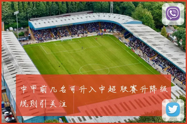 中甲前几名可升入中超 联赛升降级规则引关注