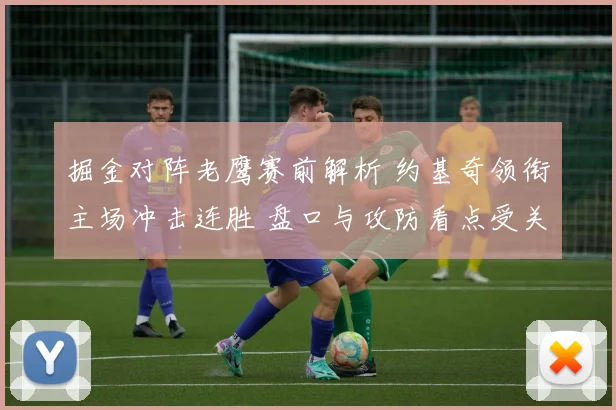掘金对阵老鹰赛前解析 约基奇领衔主场冲击连胜 盘口与攻防看点受关注