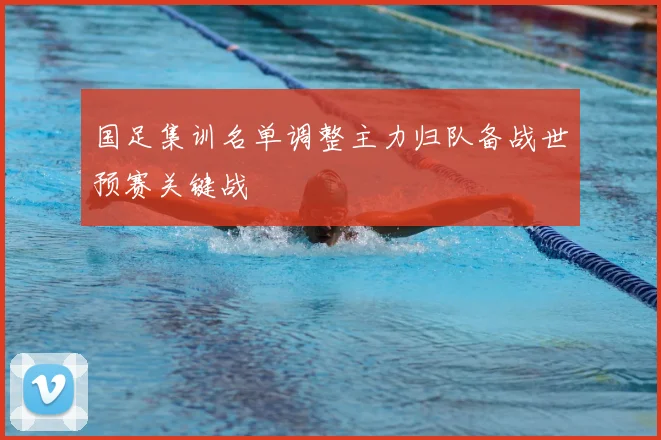 国足集训名单调整主力归队备战世预赛关键战