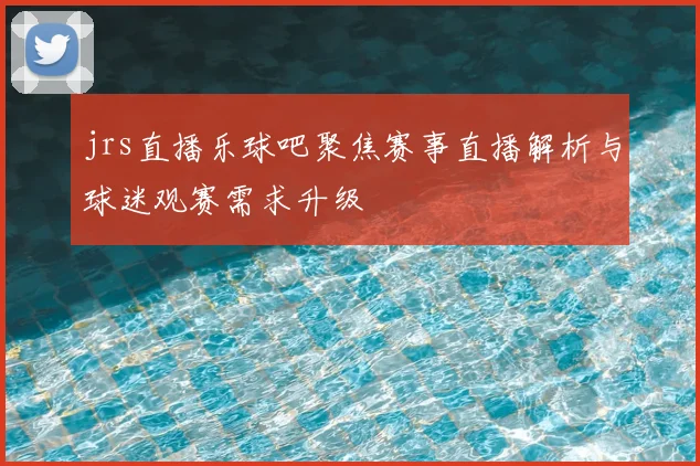 jrs直播乐球吧聚焦赛事直播解析与球迷观赛需求升级