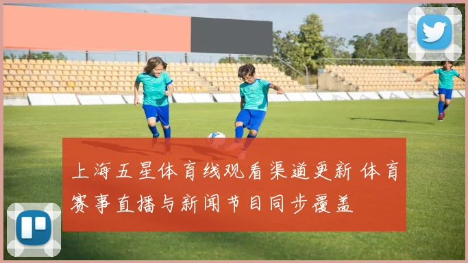 上海五星体育线观看渠道更新 体育赛事直播与新闻节目同步覆盖