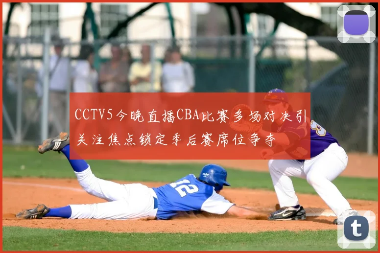 CCTV5今晚直播CBA比赛多场对决引关注焦点锁定季后赛席位争夺