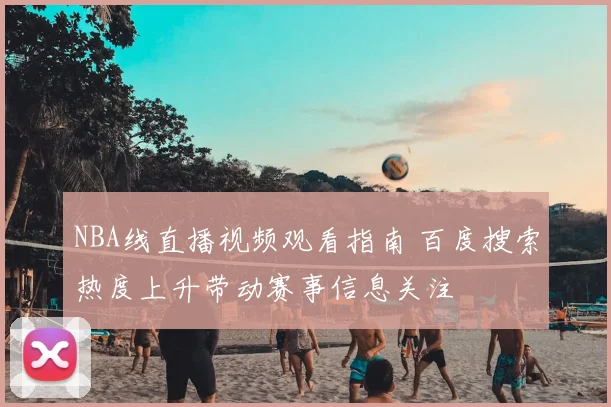 NBA线直播视频观看指南 百度搜索热度上升带动赛事信息关注