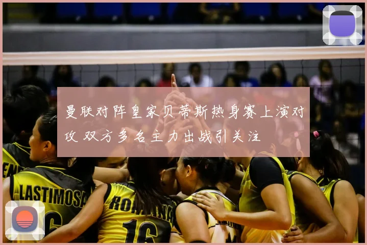 曼联对阵皇家贝蒂斯热身赛上演对攻 双方多名主力出战引关注