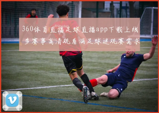 360体育直播足球直播app下载上线 多赛事高清观看满足球迷观赛需求