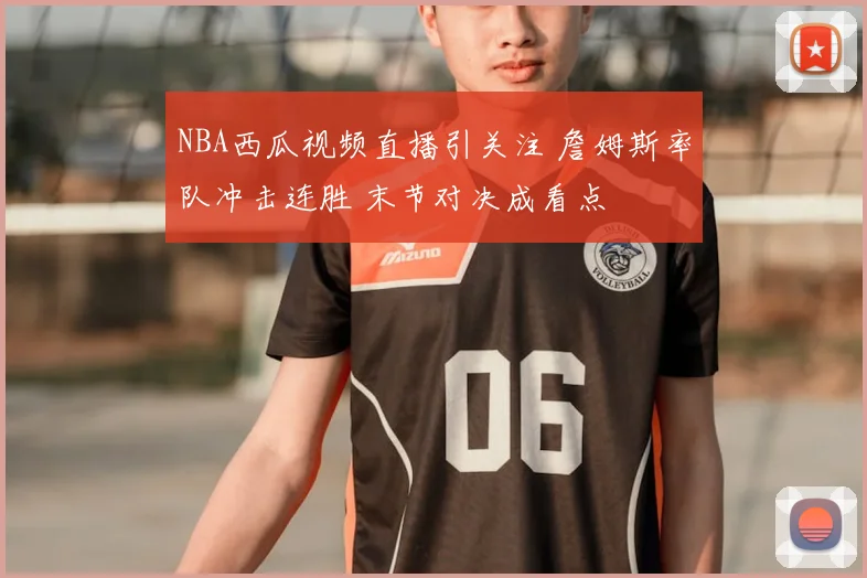 NBA西瓜视频直播引关注 詹姆斯率队冲击连胜 末节对决成看点