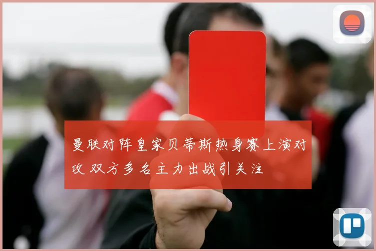曼联对阵皇家贝蒂斯热身赛上演对攻 双方多名主力出战引关注