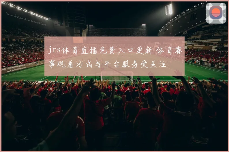 jrs体育直播免费入口更新 体育赛事观看方式与平台服务受关注