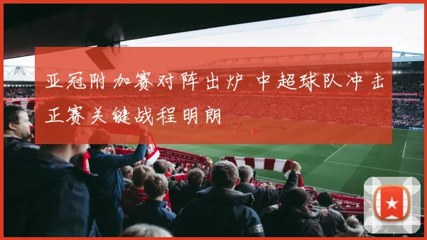 亚冠附加赛对阵出炉 中超球队冲击正赛关键战程明朗
