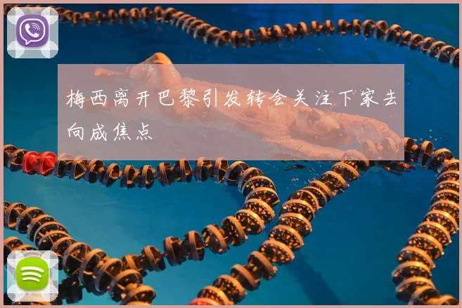 梅西离开巴黎引发转会关注下家去向成焦点
