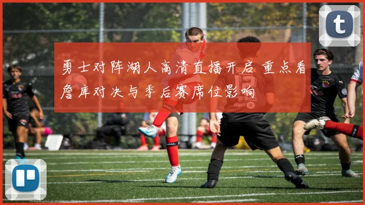 勇士对阵湖人高清直播开启 重点看詹库对决与季后赛席位影响