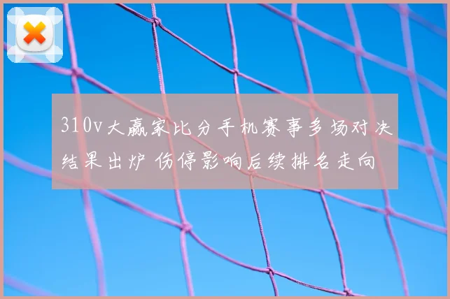 310v大赢家比分手机赛事多场对决结果出炉 伤停影响后续排名走向