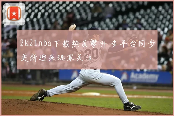 2k21nba下载热度攀升 多平台同步更新迎来玩家关注