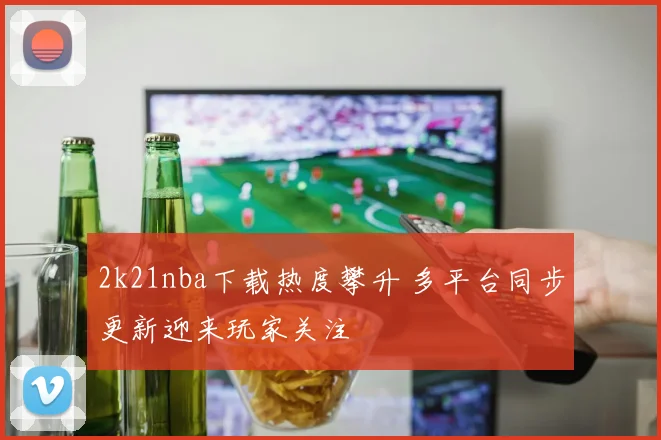 2k21nba下载热度攀升 多平台同步更新迎来玩家关注