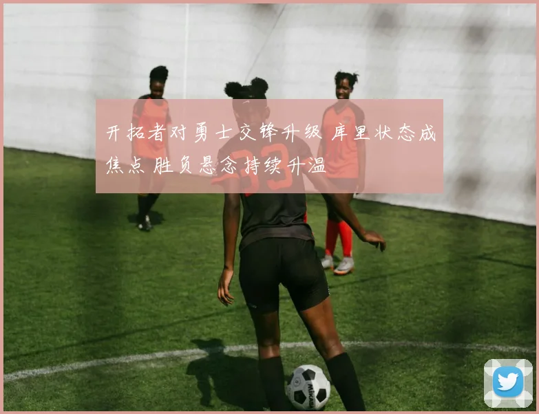 开拓者对勇士交锋升级 库里状态成焦点 胜负悬念持续升温