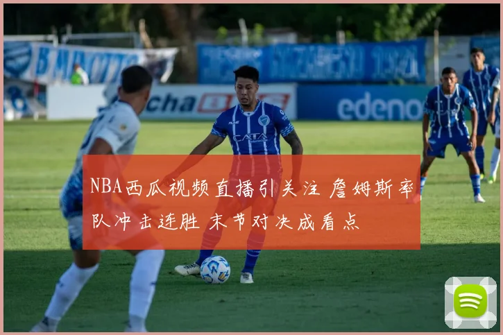 NBA西瓜视频直播引关注 詹姆斯率队冲击连胜 末节对决成看点