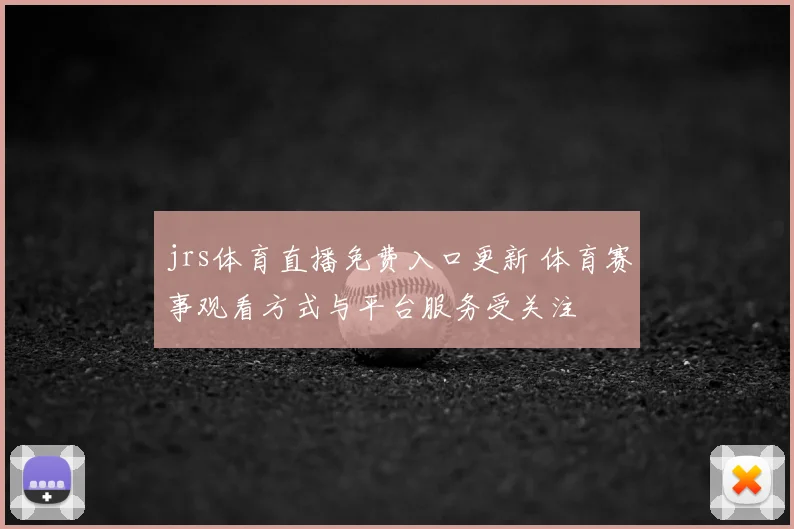 jrs体育直播免费入口更新 体育赛事观看方式与平台服务受关注