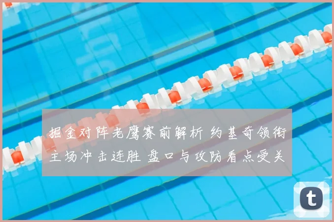 掘金对阵老鹰赛前解析 约基奇领衔主场冲击连胜 盘口与攻防看点受关注