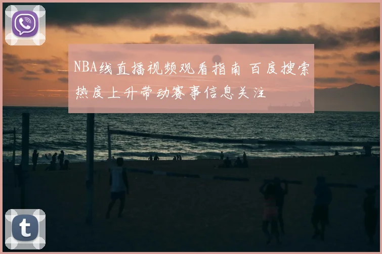 NBA线直播视频观看指南 百度搜索热度上升带动赛事信息关注
