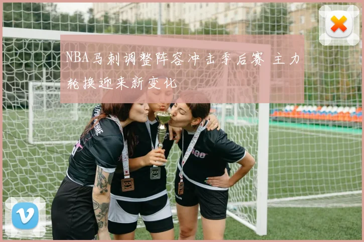 NBA马刺调整阵容冲击季后赛 主力轮换迎来新变化